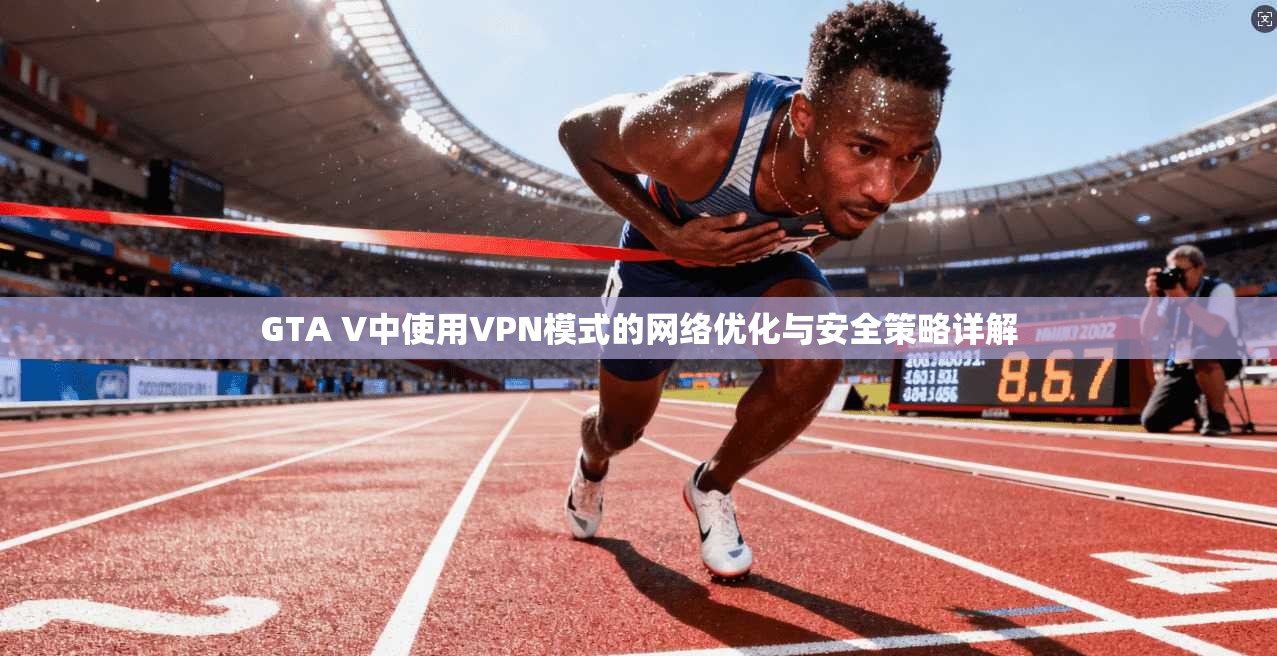 GTA V中使用VPN模式的网络优化与安全策略详解
