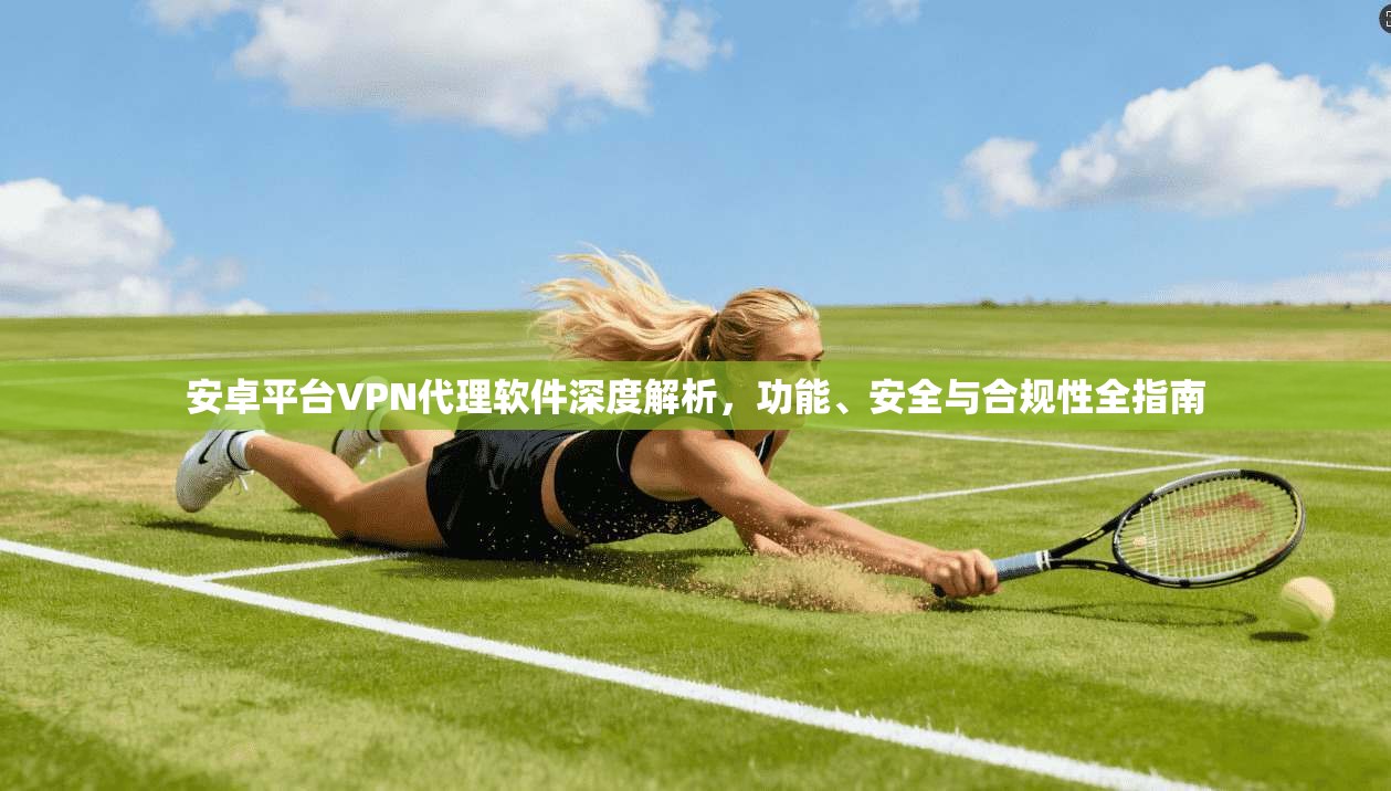 安卓平台VPN代理软件深度解析，功能、安全与合规性全指南