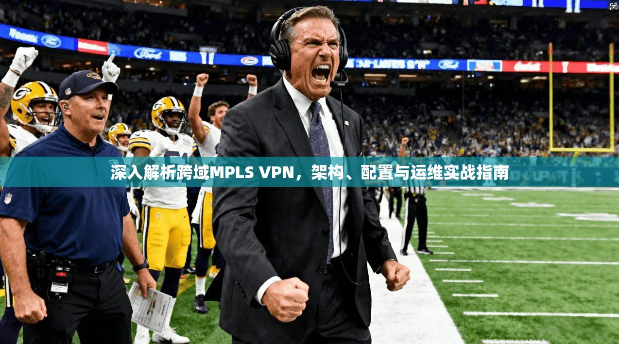深入解析跨域MPLS VPN，架构、配置与运维实战指南