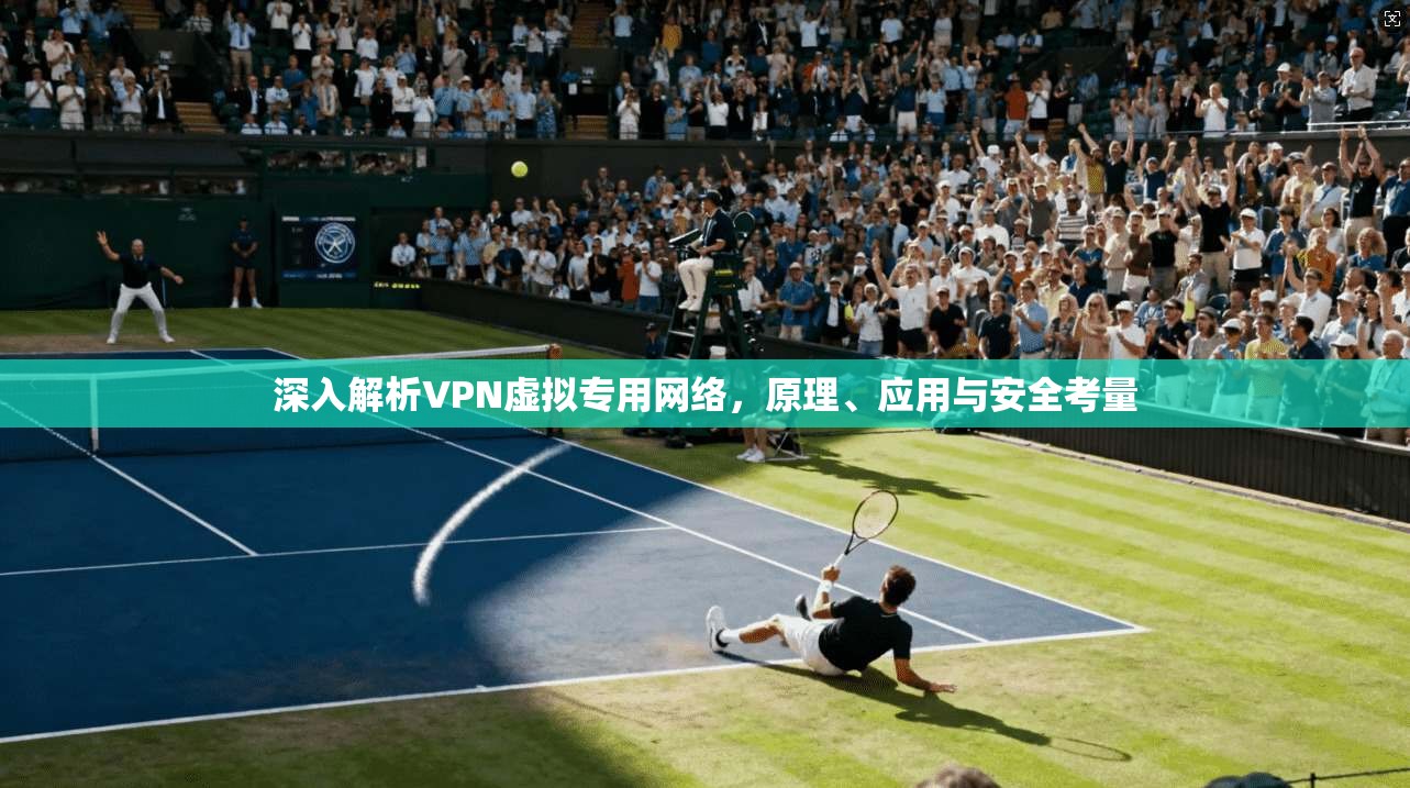 深入解析VPN虚拟专用网络，原理、应用与安全考量