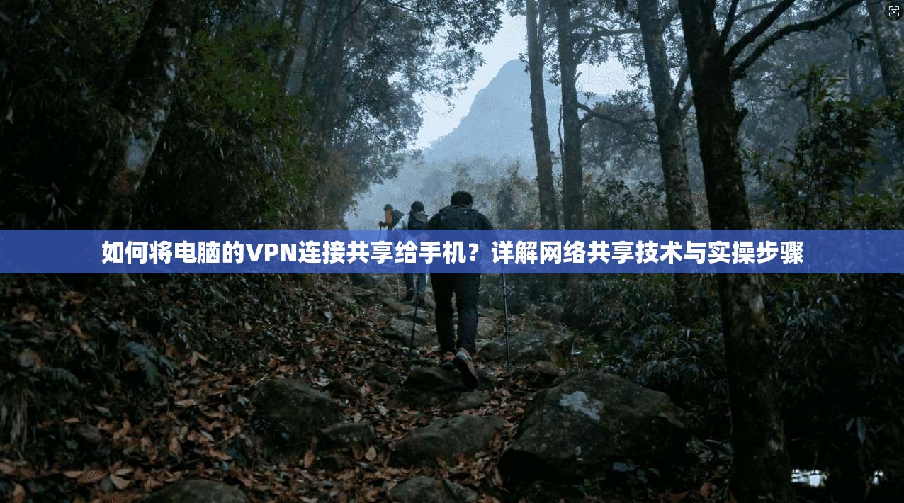 如何将电脑的VPN连接共享给手机？详解网络共享技术与实操步骤