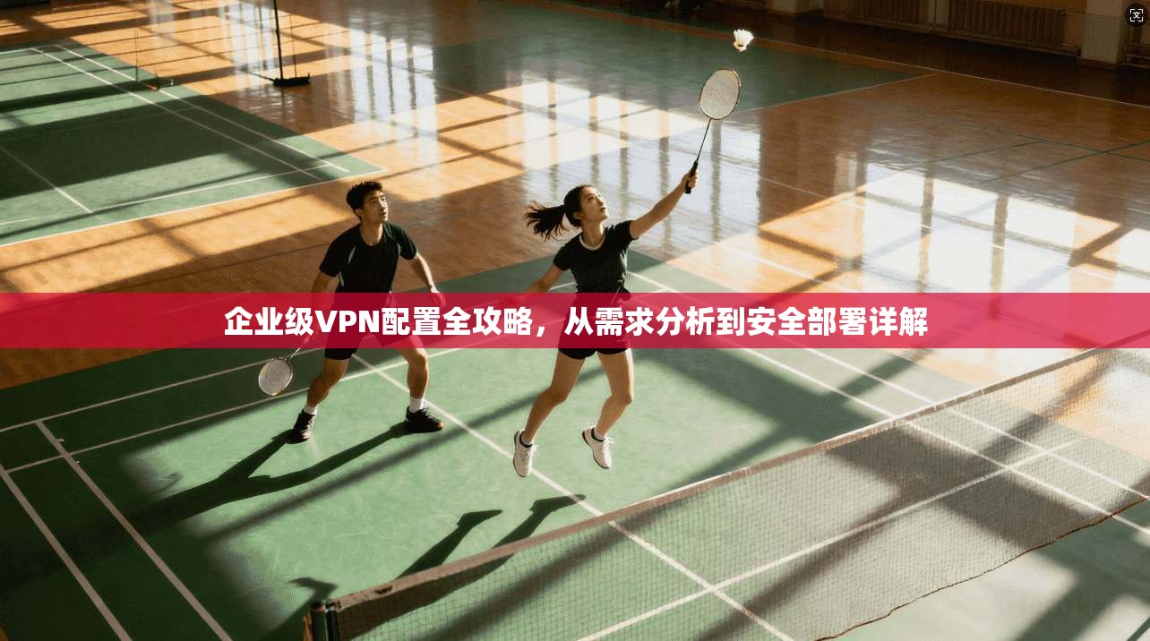 企业级VPN配置全攻略，从需求分析到安全部署详解
