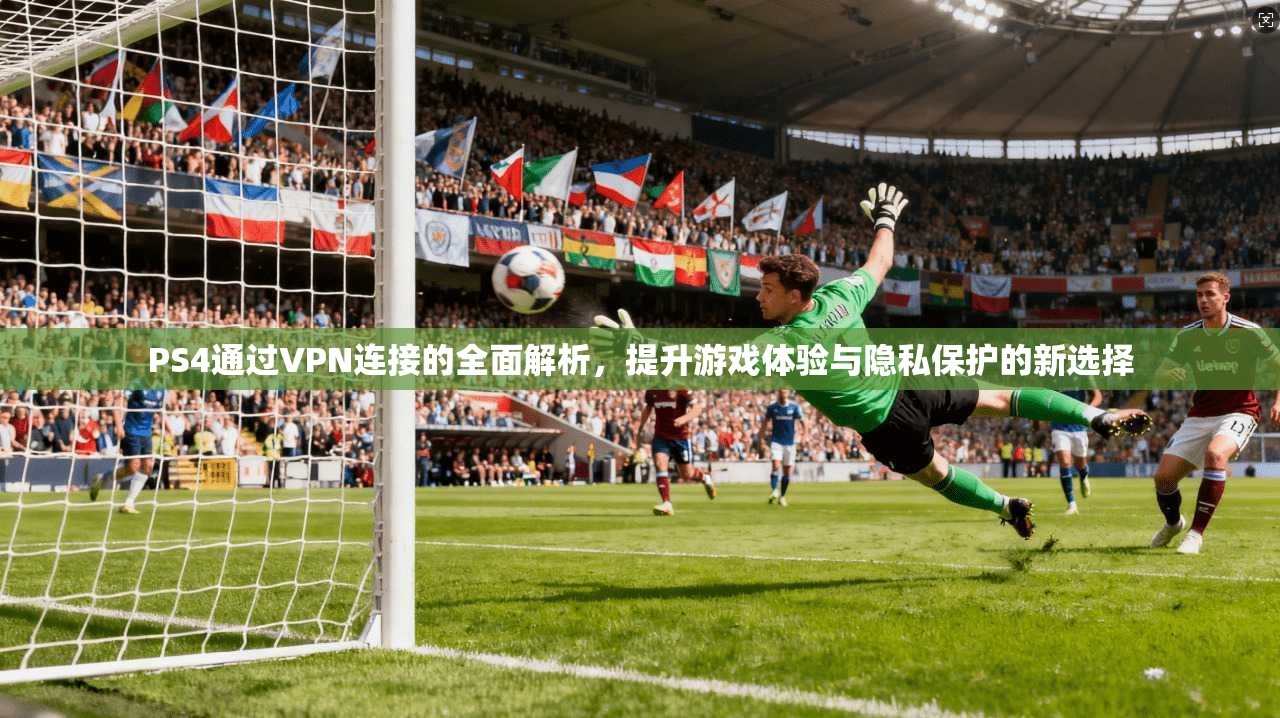 PS4通过VPN连接的全面解析，提升游戏体验与隐私保护的新选择