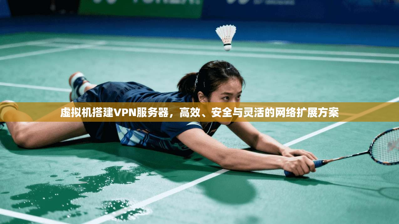 虚拟机搭建VPN服务器，高效、安全与灵活的网络扩展方案