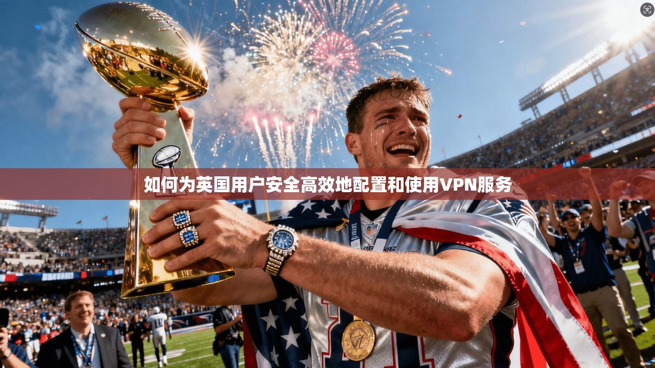 如何为英国用户安全高效地配置和使用VPN服务