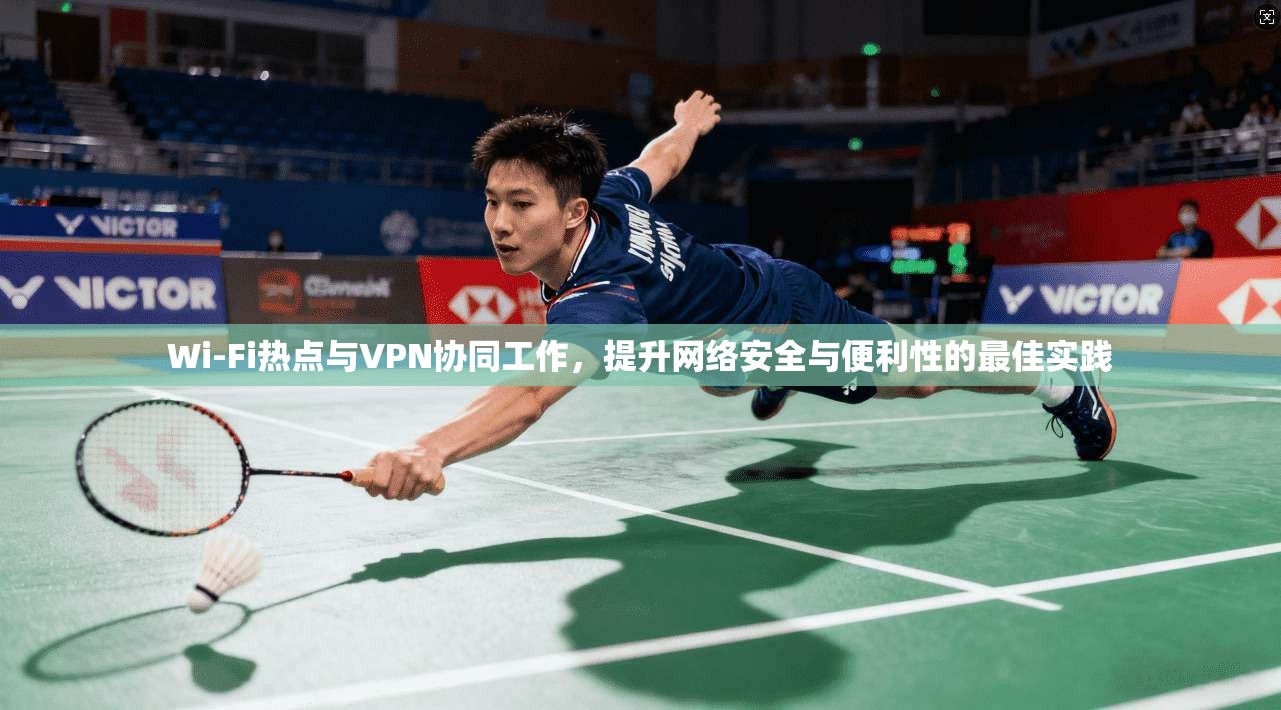 Wi-Fi热点与VPN协同工作，提升网络安全与便利性的最佳实践