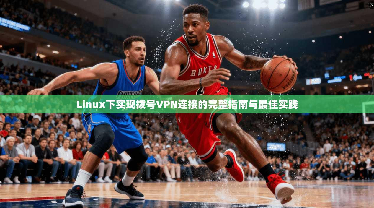 Linux下实现拨号VPN连接的完整指南与最佳实践