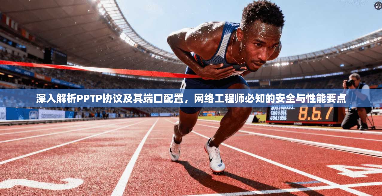 深入解析PPTP协议及其端口配置，网络工程师必知的安全与性能要点