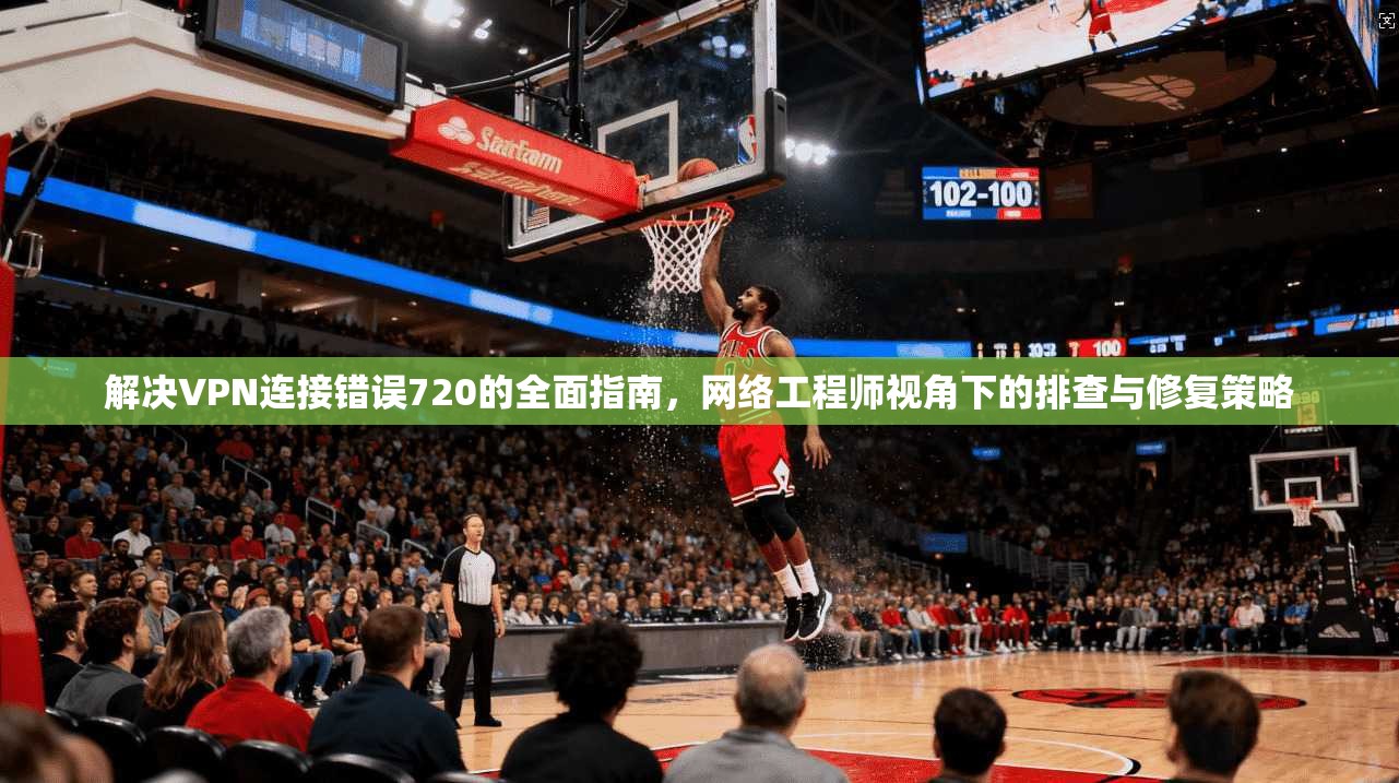 解决VPN连接错误720的全面指南，网络工程师视角下的排查与修复策略