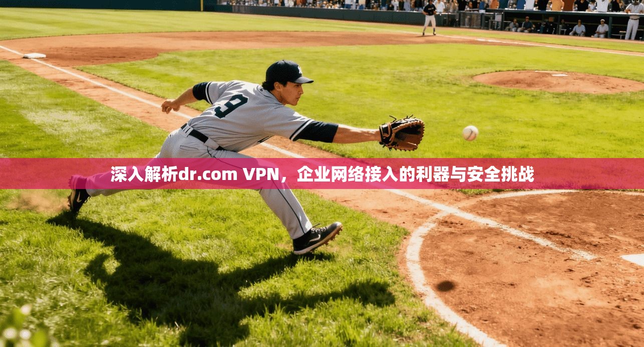 深入解析dr.com VPN，企业网络接入的利器与安全挑战