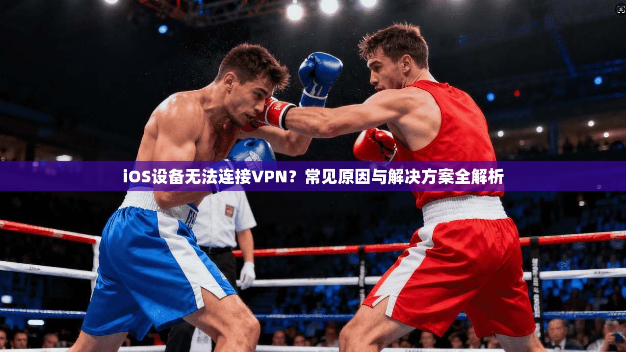 iOS设备无法连接VPN？常见原因与解决方案全解析