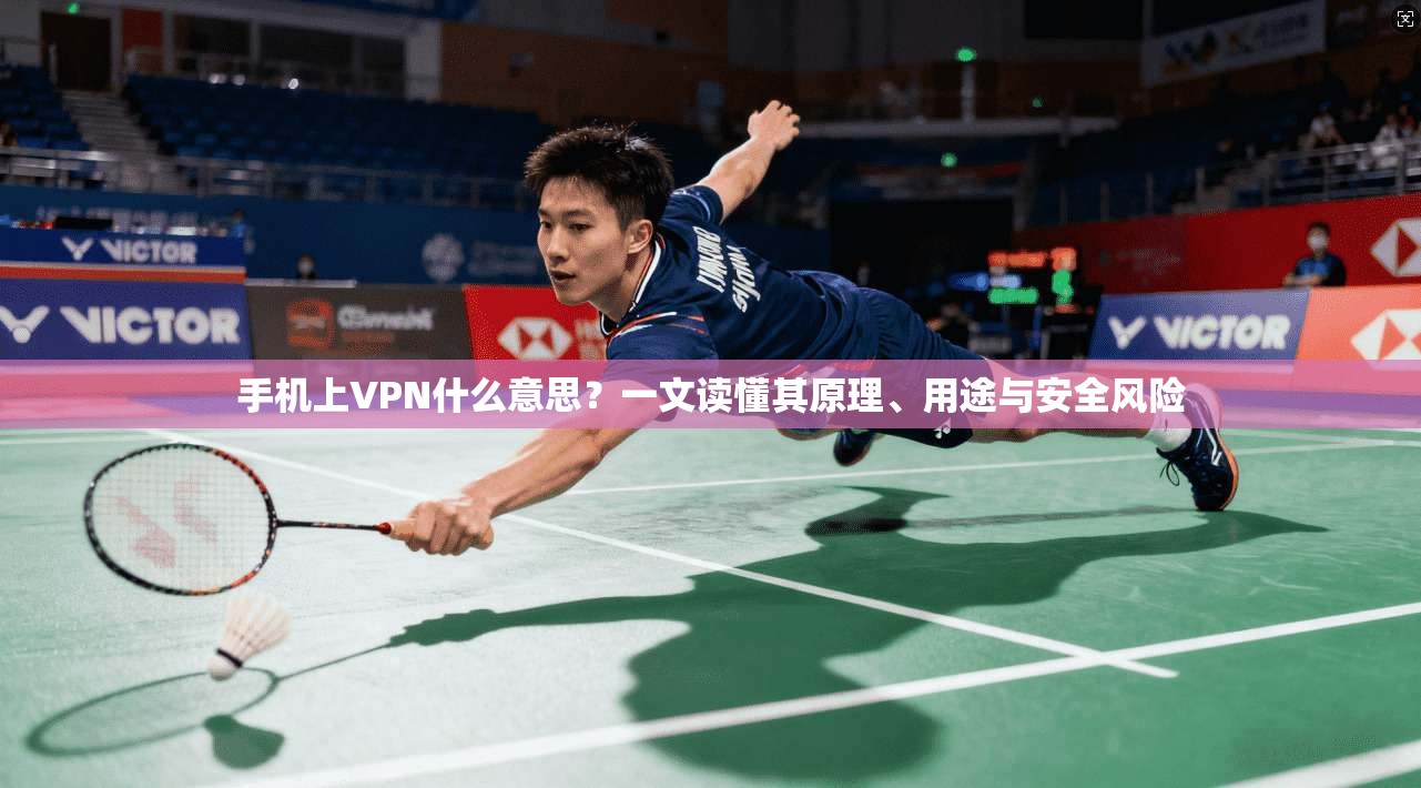 手机上VPN什么意思？一文读懂其原理、用途与安全风险