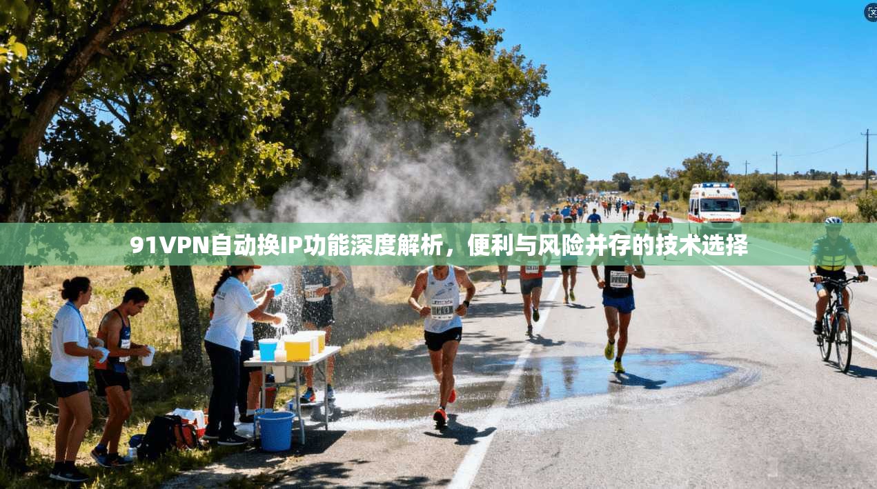 91VPN自动换IP功能深度解析，便利与风险并存的技术选择