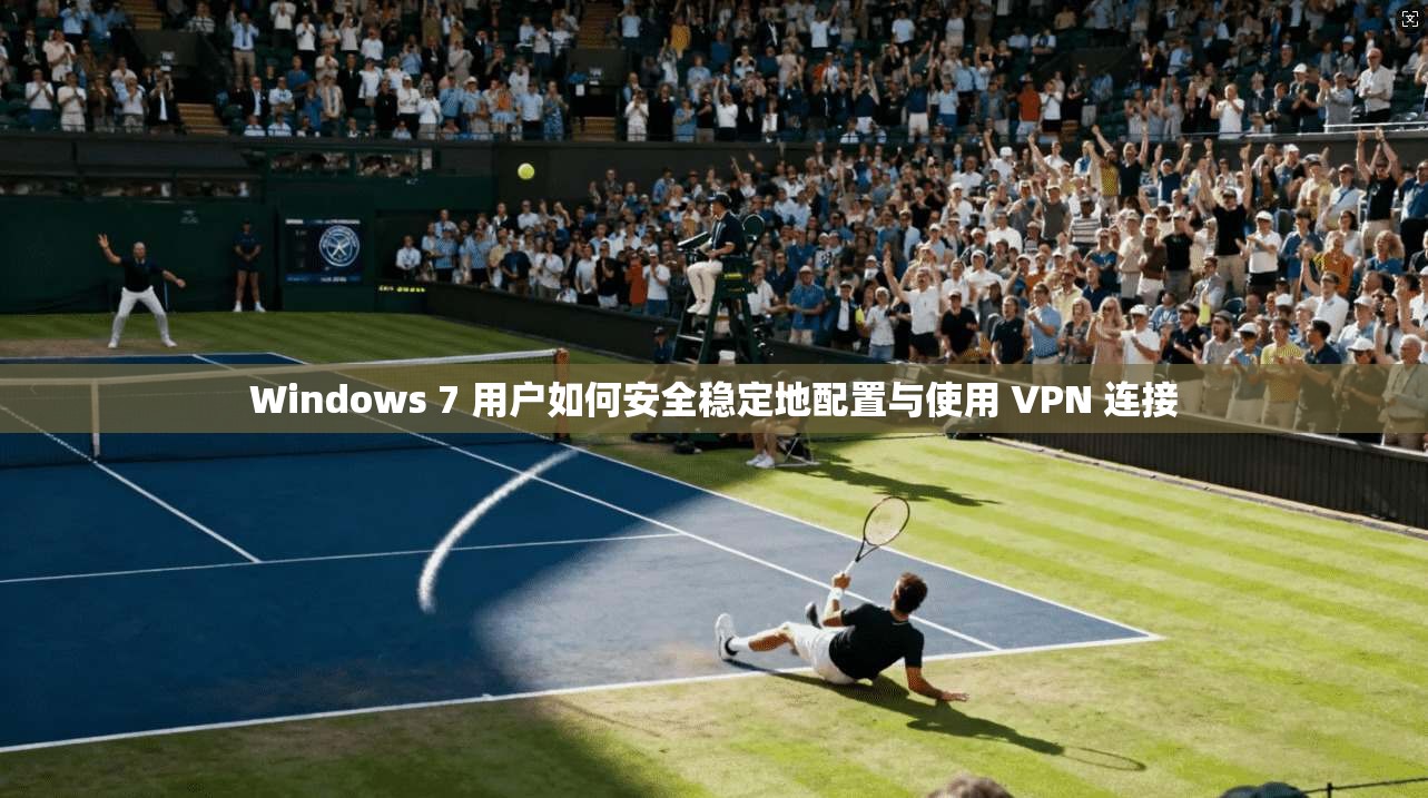 Windows 7 用户如何安全稳定地配置与使用 VPN 连接