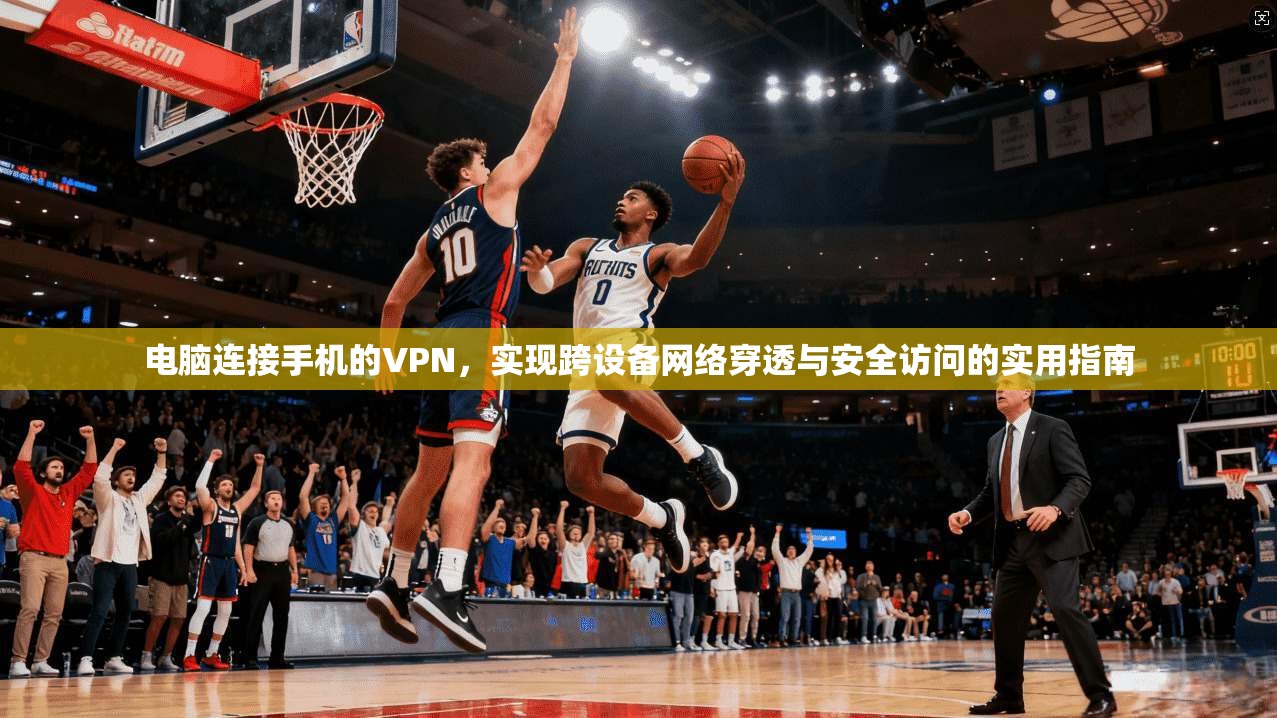 电脑连接手机的VPN，实现跨设备网络穿透与安全访问的实用指南