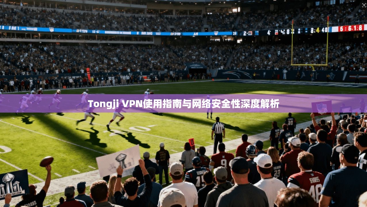 Tongji VPN使用指南与网络安全性深度解析