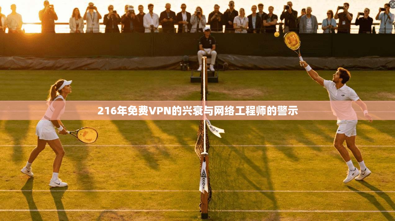 216年免费VPN的兴衰与网络工程师的警示