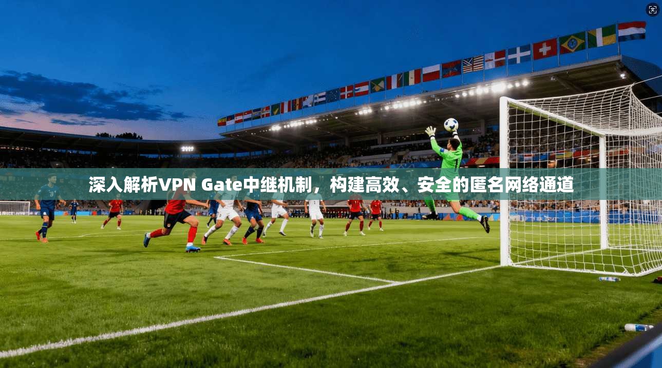 深入解析VPN Gate中继机制，构建高效、安全的匿名网络通道