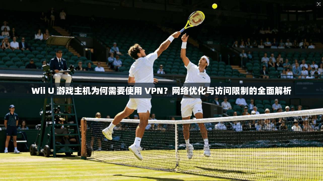 Wii U 游戏主机为何需要使用 VPN？网络优化与访问限制的全面解析