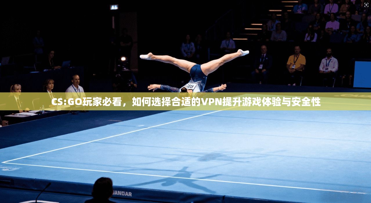 CS:GO玩家必看，如何选择合适的VPN提升游戏体验与安全性