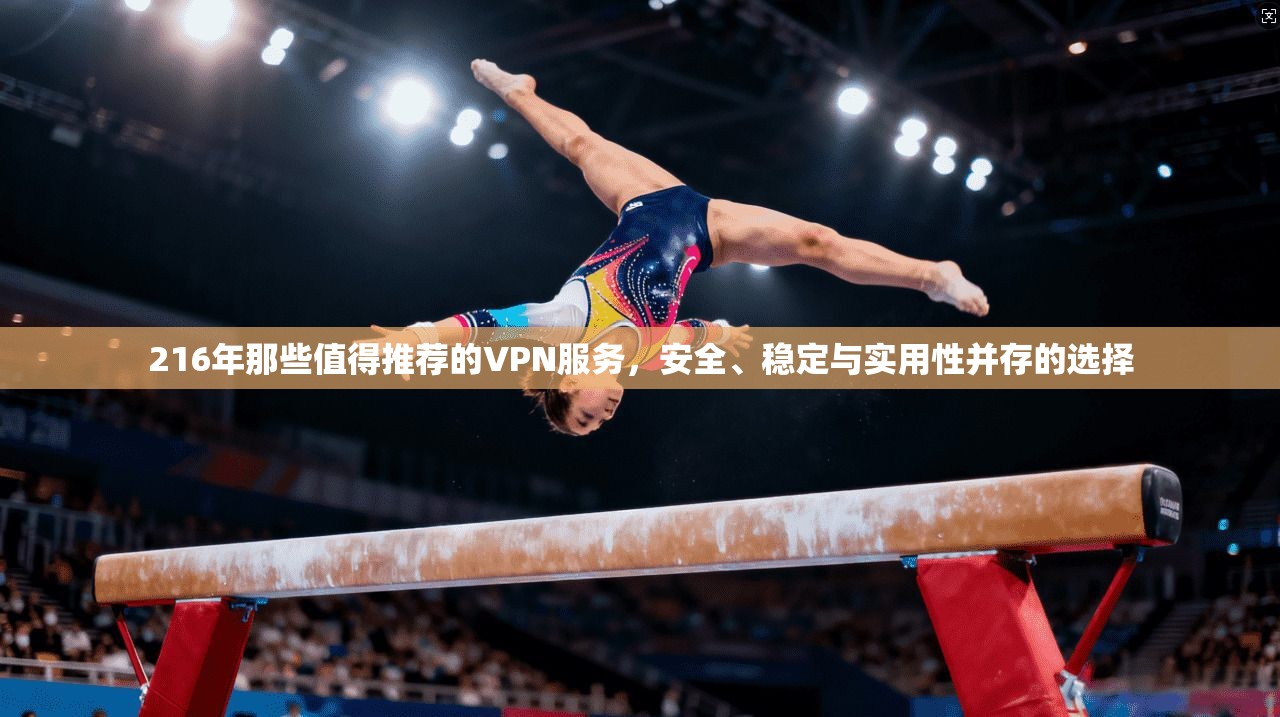 216年那些值得推荐的VPN服务，安全、稳定与实用性并存的选择