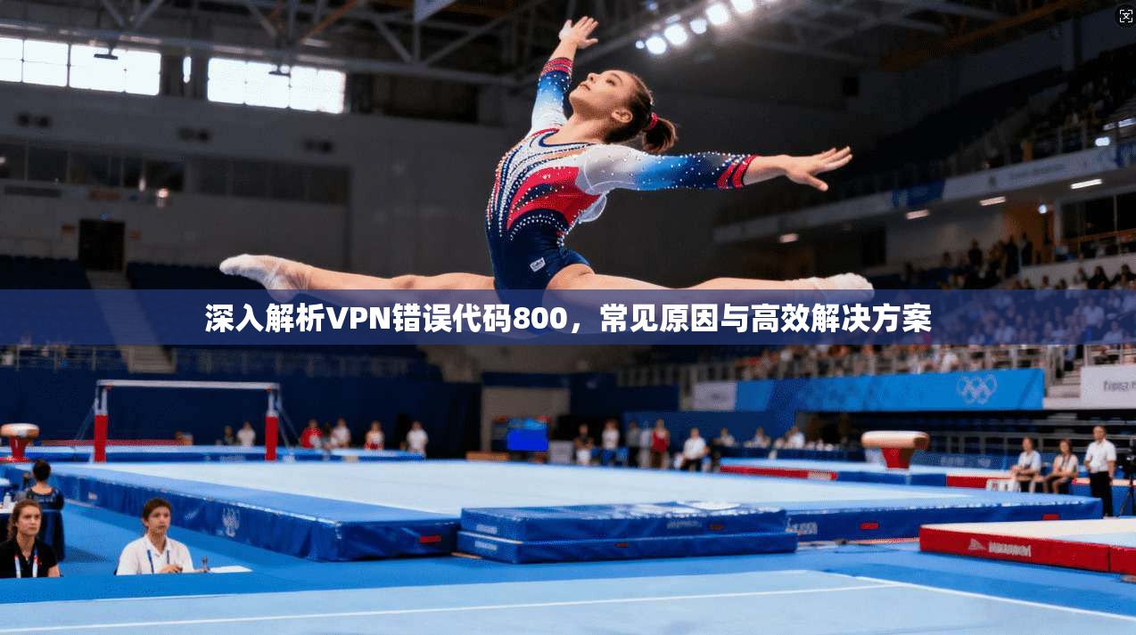 深入解析VPN错误代码800，常见原因与高效解决方案