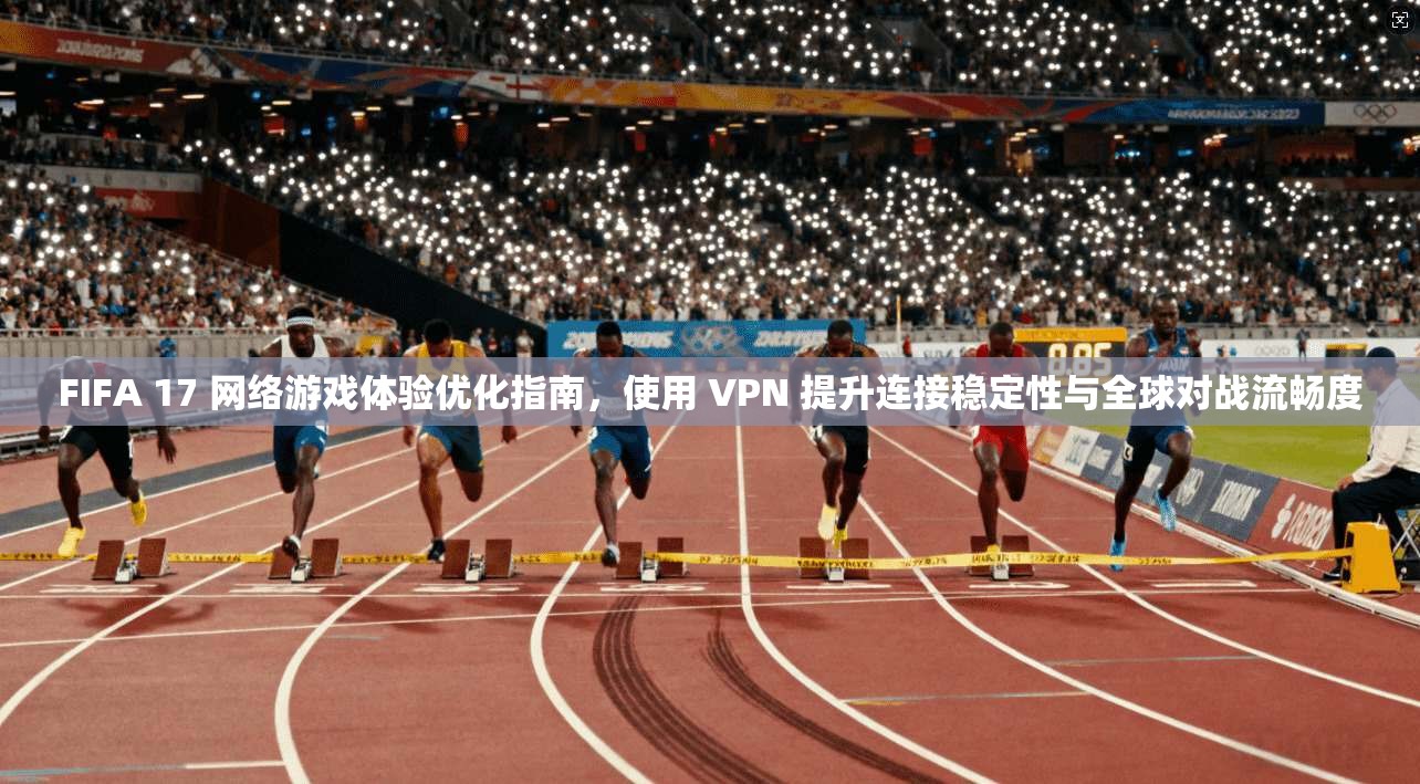 FIFA 17 网络游戏体验优化指南，使用 VPN 提升连接稳定性与全球对战流畅度