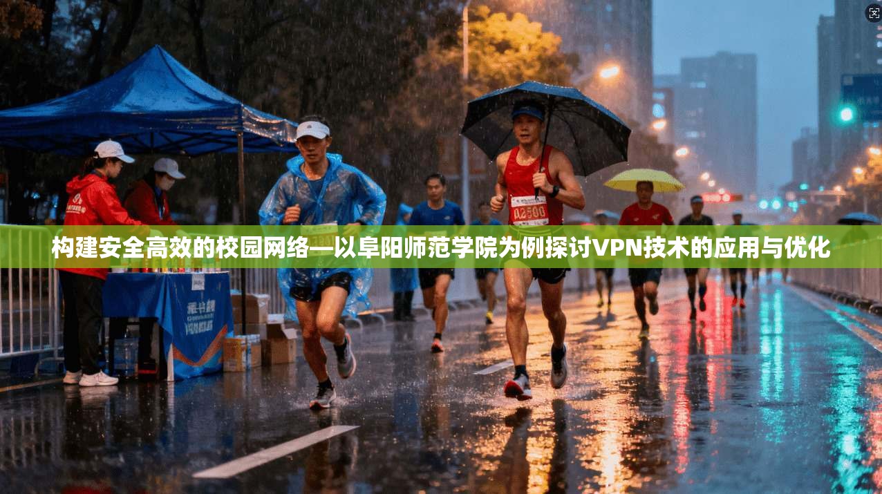 构建安全高效的校园网络—以阜阳师范学院为例探讨VPN技术的应用与优化