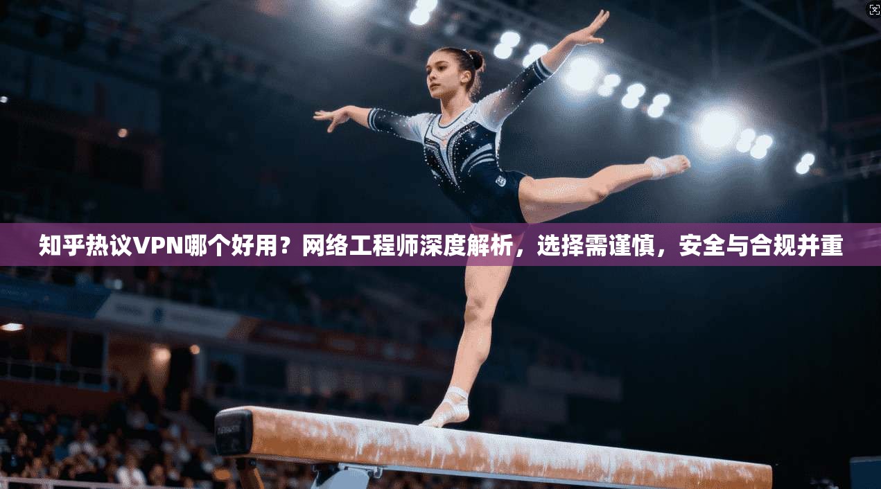 知乎热议VPN哪个好用？网络工程师深度解析，选择需谨慎，安全与合规并重