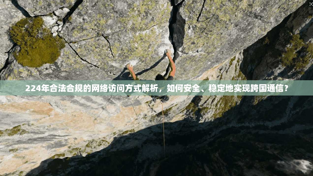 224年合法合规的网络访问方式解析，如何安全、稳定地实现跨国通信？