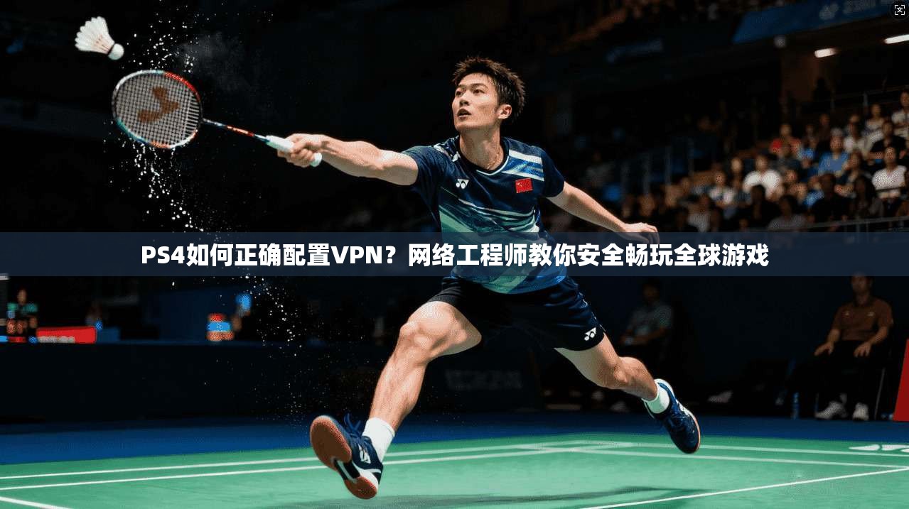 PS4如何正确配置VPN？网络工程师教你安全畅玩全球游戏