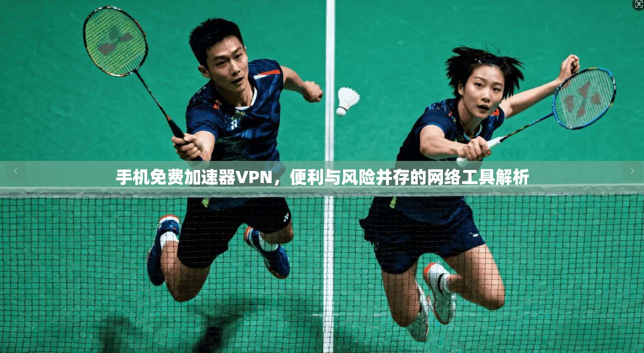 手机免费加速器VPN，便利与风险并存的网络工具解析
