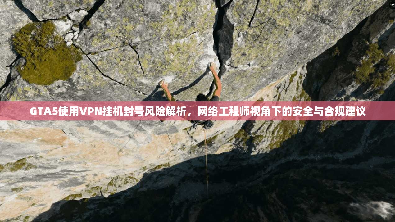 GTA5使用VPN挂机封号风险解析，网络工程师视角下的安全与合规建议