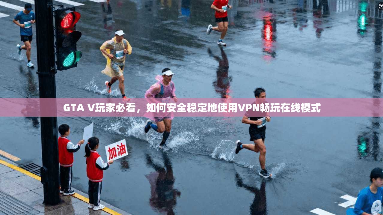GTA V玩家必看，如何安全稳定地使用VPN畅玩在线模式