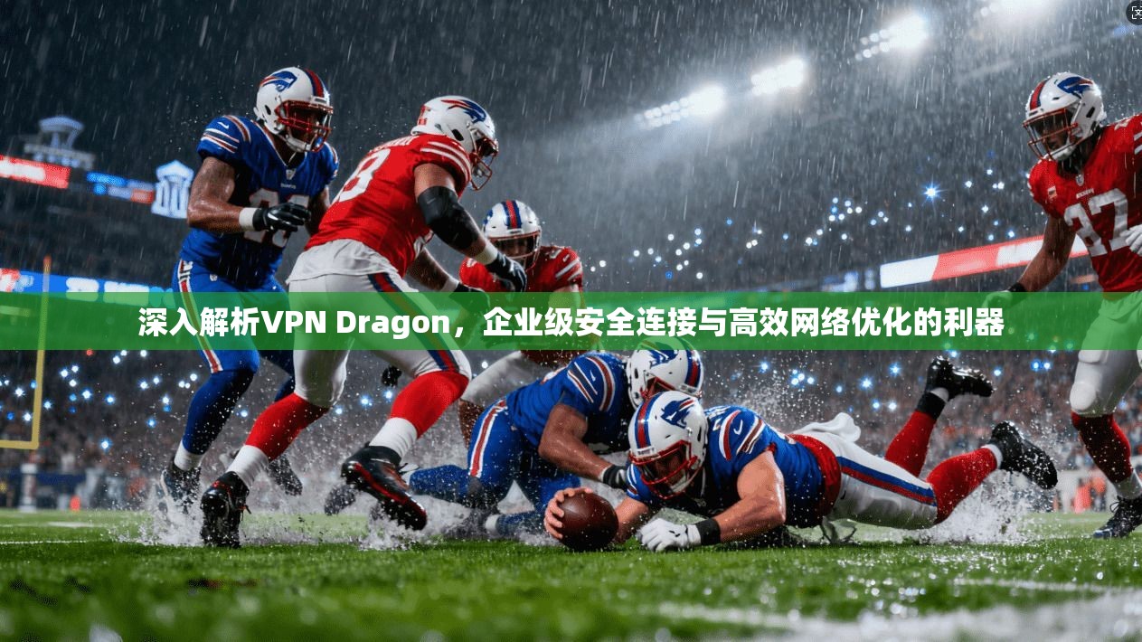 深入解析VPN Dragon，企业级安全连接与高效网络优化的利器
