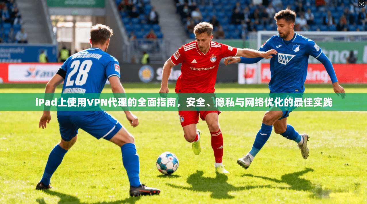 iPad上使用VPN代理的全面指南，安全、隐私与网络优化的最佳实践