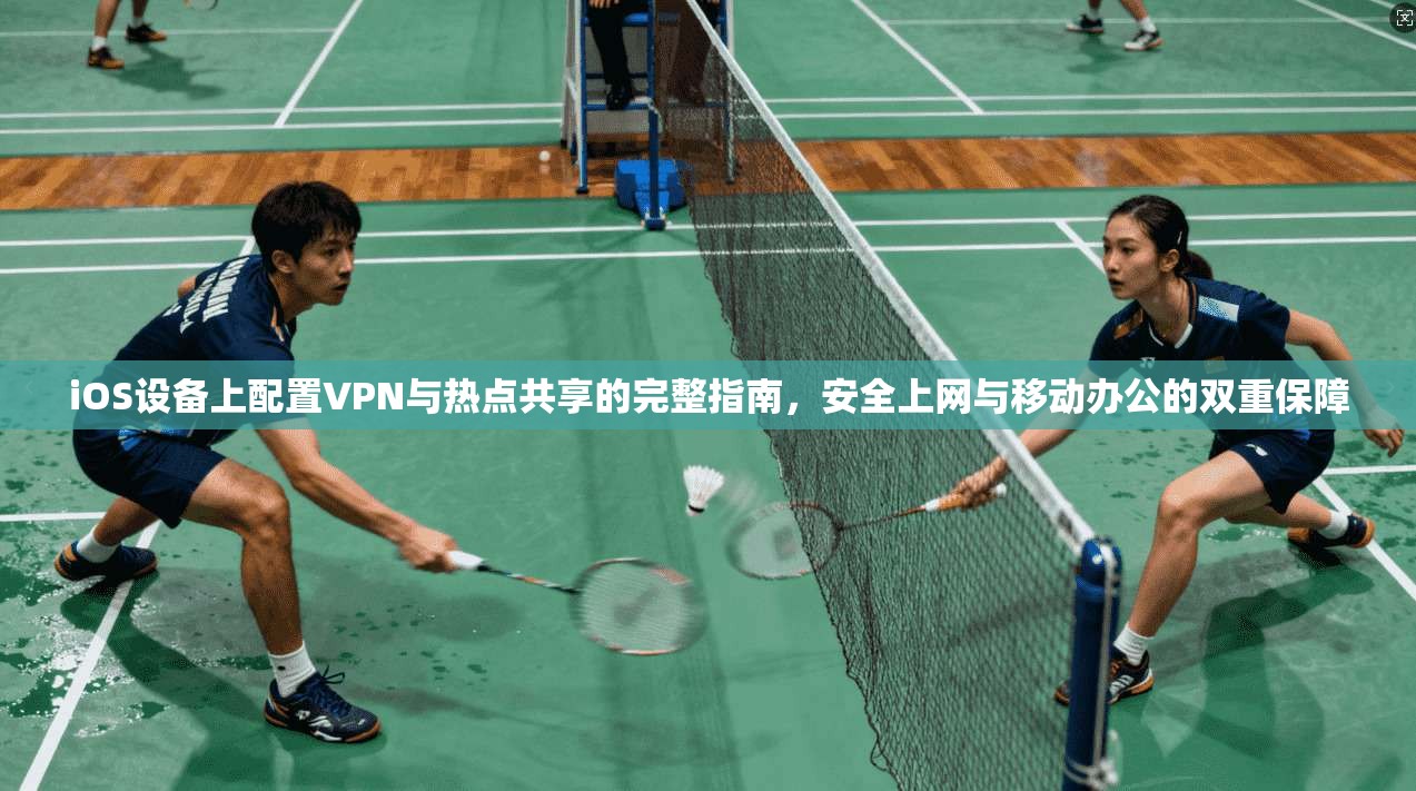 iOS设备上配置VPN与热点共享的完整指南，安全上网与移动办公的双重保障