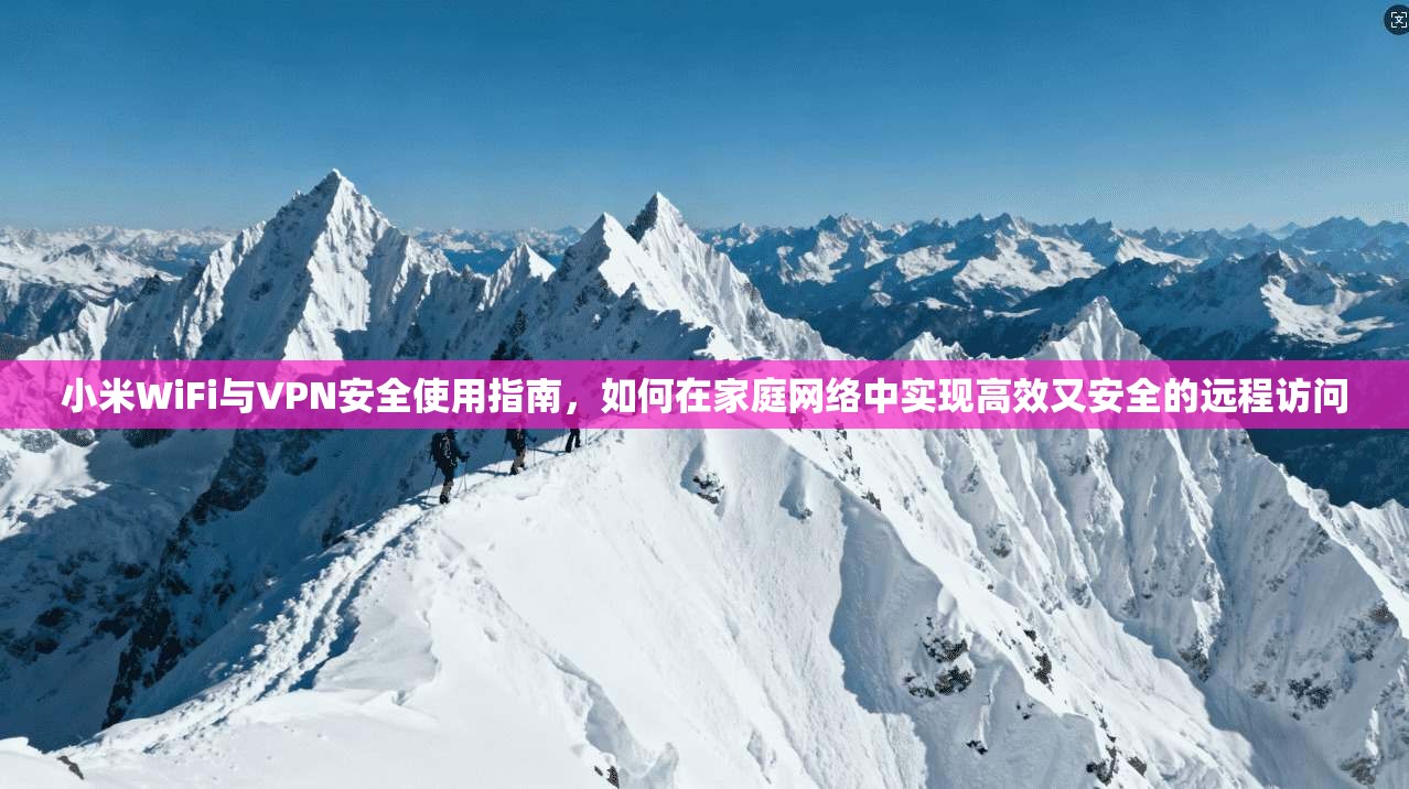 小米WiFi与VPN安全使用指南，如何在家庭网络中实现高效又安全的远程访问
