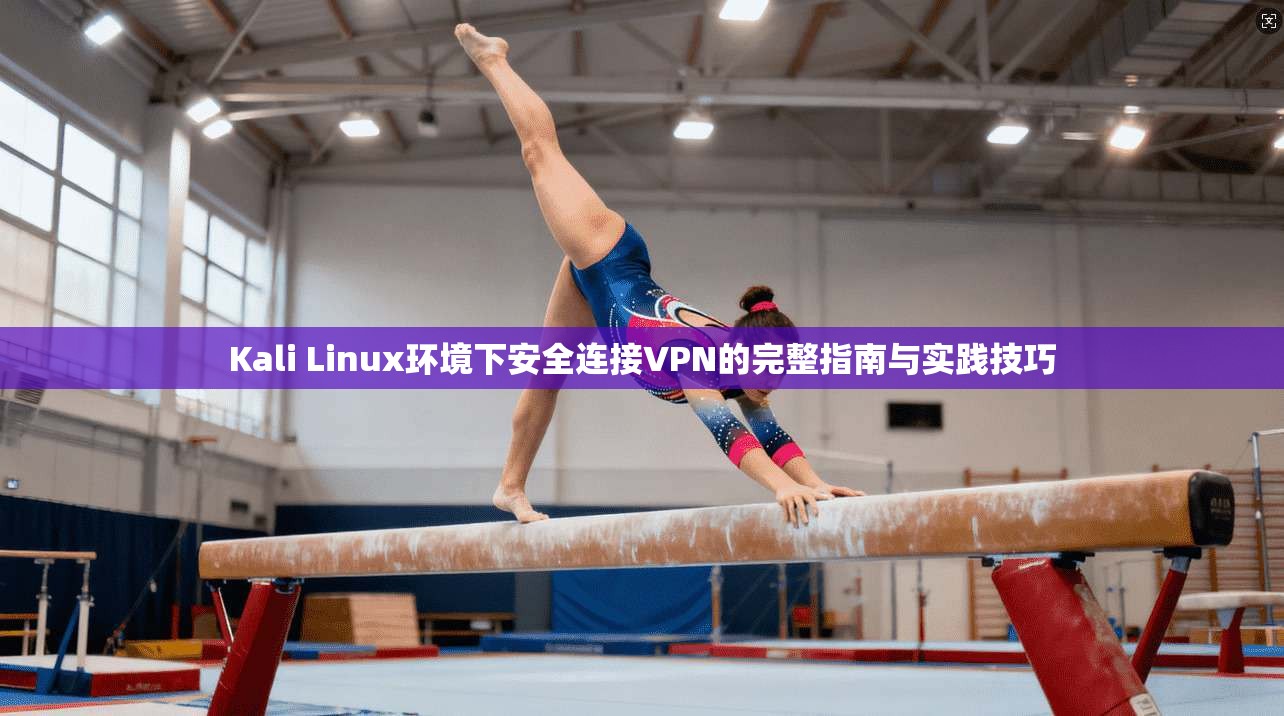 Kali Linux环境下安全连接VPN的完整指南与实践技巧