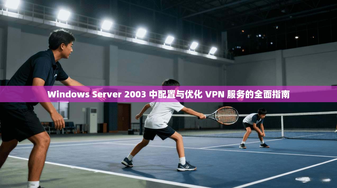 Windows Server 2003 中配置与优化 VPN 服务的全面指南