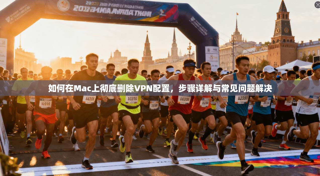 如何在Mac上彻底删除VPN配置，步骤详解与常见问题解决
