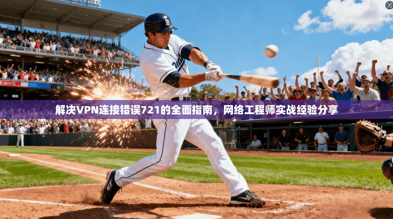 解决VPN连接错误721的全面指南，网络工程师实战经验分享