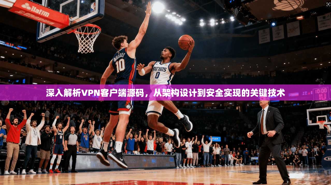 深入解析VPN客户端源码，从架构设计到安全实现的关键技术