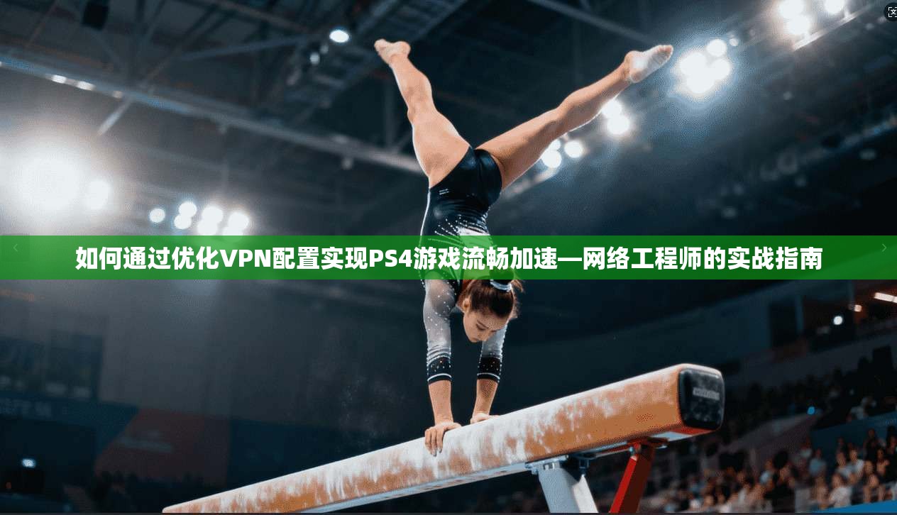如何通过优化VPN配置实现PS4游戏流畅加速—网络工程师的实战指南