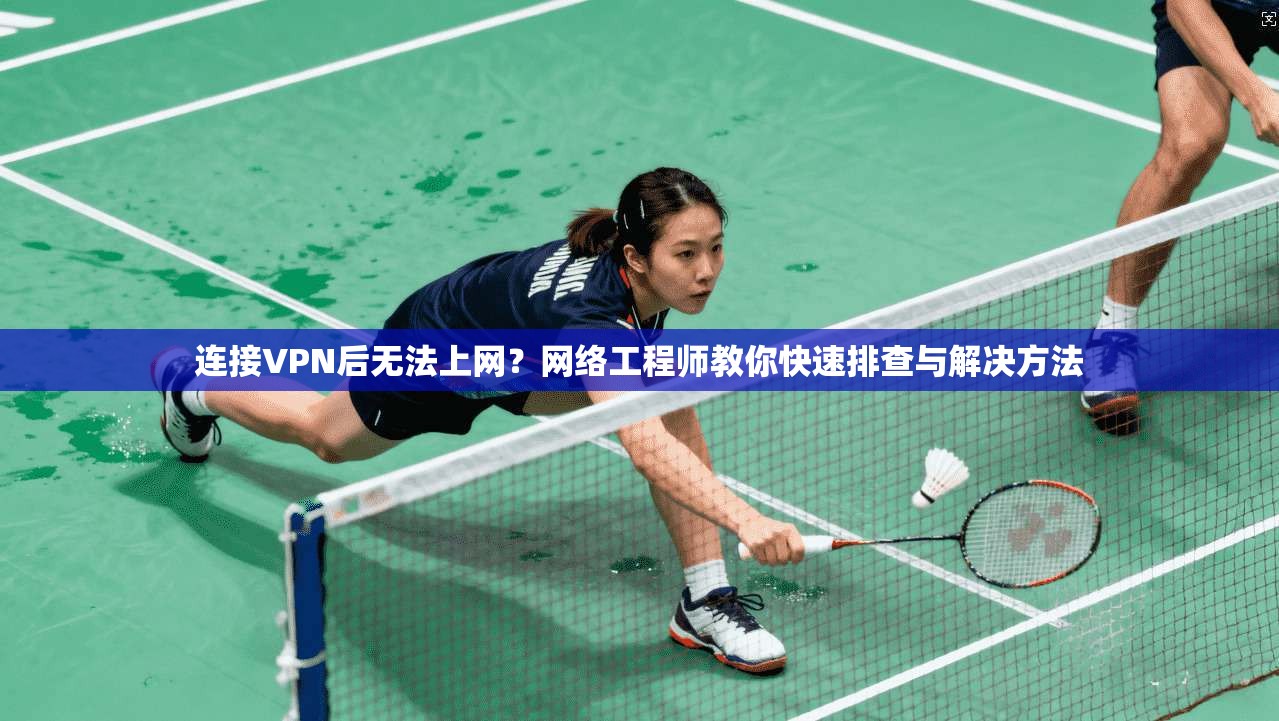 连接VPN后无法上网？网络工程师教你快速排查与解决方法