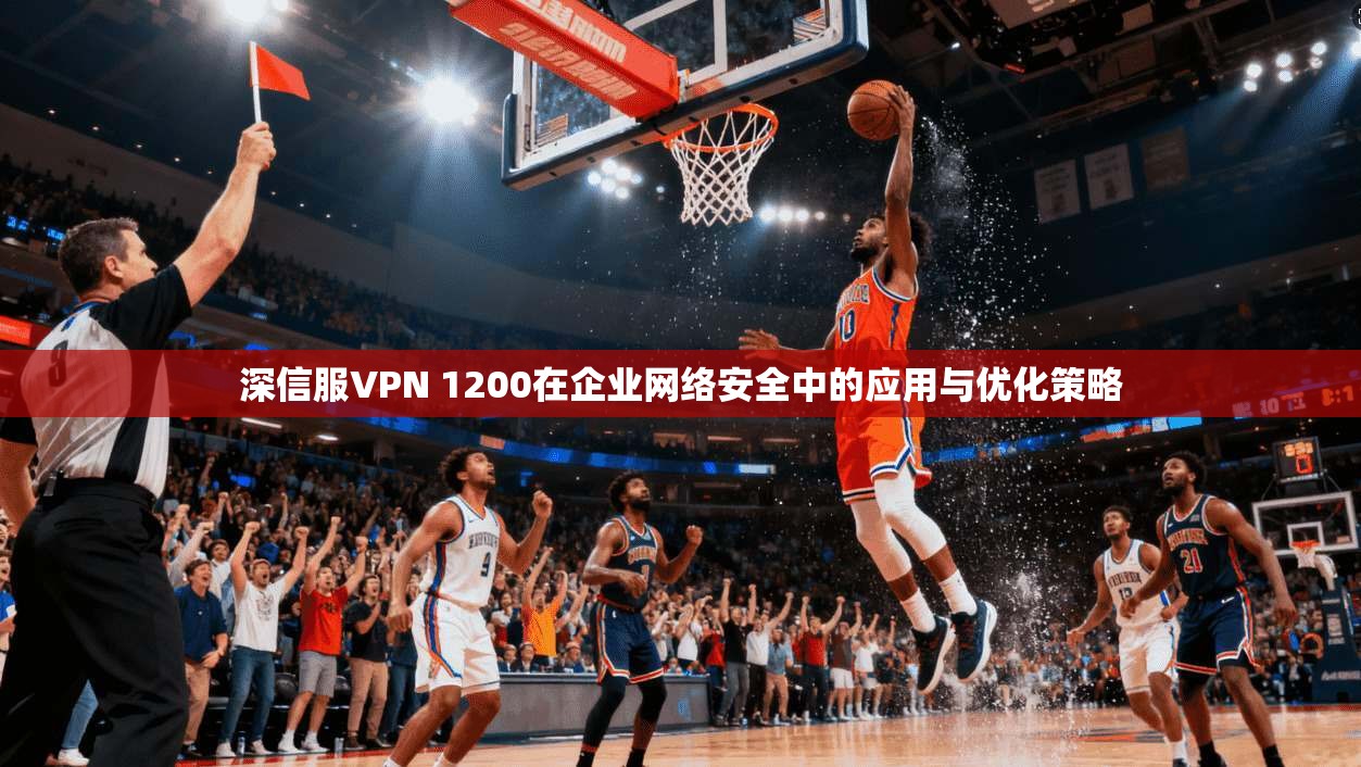深信服VPN 1200在企业网络安全中的应用与优化策略