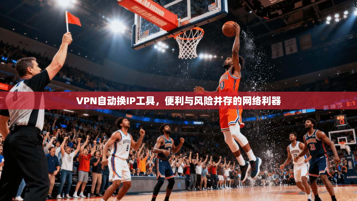 VPN自动换IP工具，便利与风险并存的网络利器