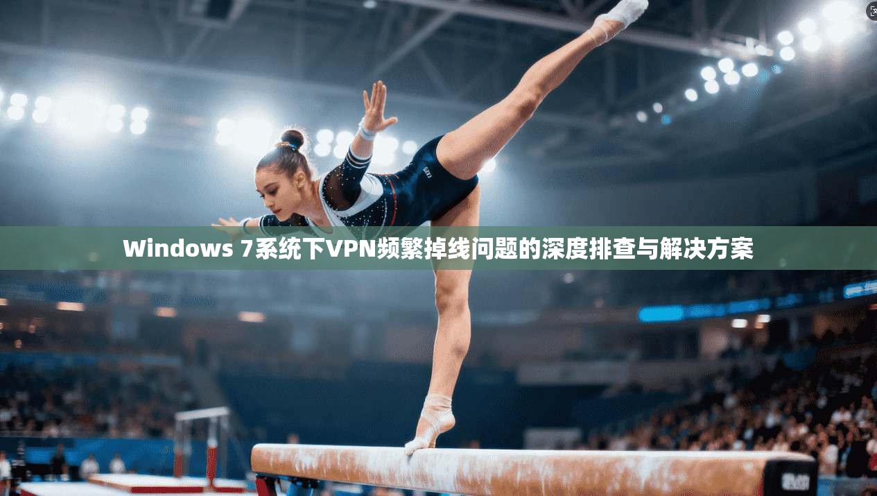 Windows 7系统下VPN频繁掉线问题的深度排查与解决方案