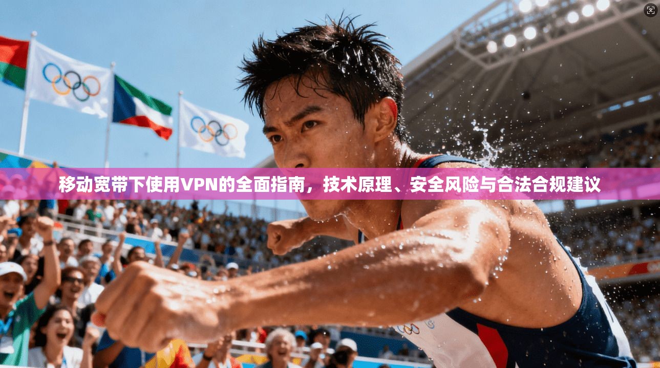 移动宽带下使用VPN的全面指南，技术原理、安全风险与合法合规建议
