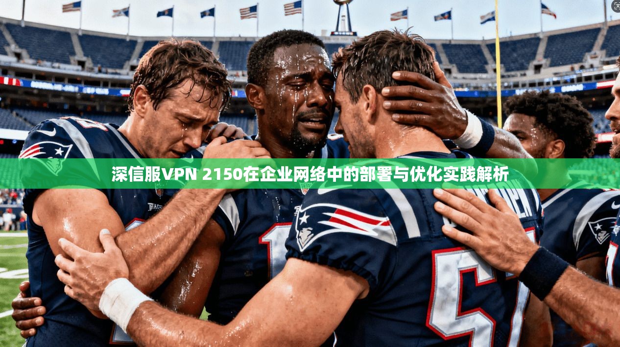 深信服VPN 2150在企业网络中的部署与优化实践解析